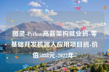 图灵-Python高薪架构就业班-零基础开发机器人应用项目班-价值5888元-2022年-