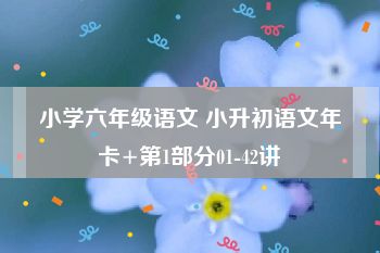 小学六年级语文 小升初语文年卡+第1部分01-42讲