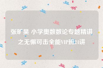 张旷昊 小学奥数数论专题精讲之无懈可击全能VIP班24讲