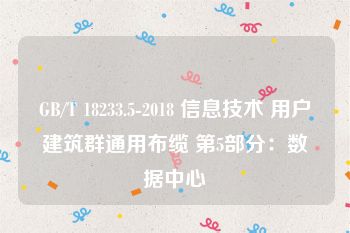 GB/T 18233.5-2018 信息技术 用户建筑群通用布缆 第5部分：数据中心