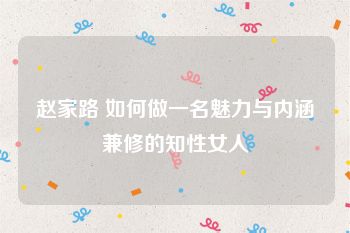 赵家路 如何做一名魅力与内涵兼修的知性女人