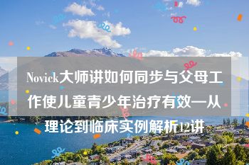 Novick大师讲如何同步与父母工作使儿童青少年治疗有效—从理论到临床实例解析12讲