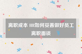 离职成本 HR如何妥善做好员工离职面谈