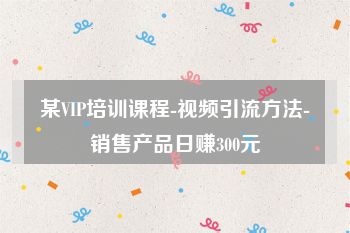 某VIP培训课程-视频引流方法-销售产品日赚300元