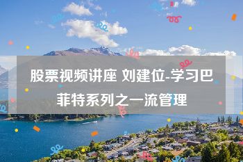 股票视频讲座 刘建位-学习巴菲特系列之一流管理