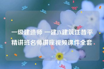一级建造师 一建JX建筑江昔平精讲班名师讲座视频课件全套