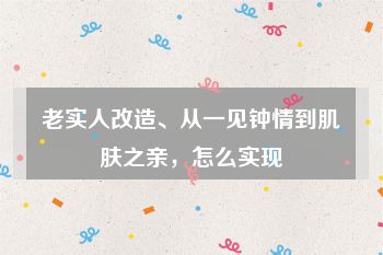 老实人改造、从一见钟情到肌肤之亲，怎么实现