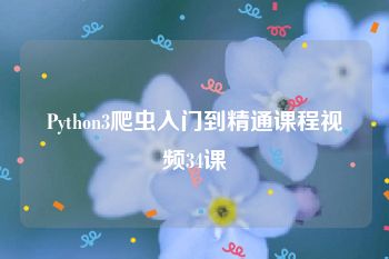 Python3爬虫入门到精通课程视频34课