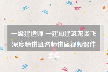 一级建造师 一建HJ建筑龙炎飞深度精讲班名师讲座视频课件全套