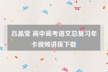 吕晶莹 高中高考语文总复习年卡视频讲座下载