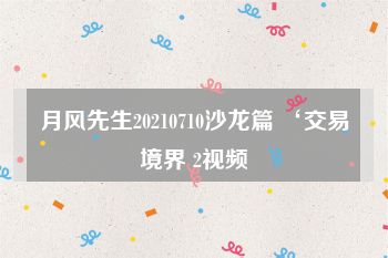 月风先生20210710沙龙篇 ‘交易境界 2视频