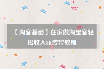 【淘客基础】在家做淘宝客轻松收入8K传智教程