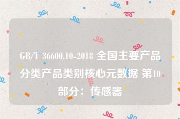 GB/T 36600.10-2018 全国主要产品分类产品类别核心元数据 第10部分：传感器