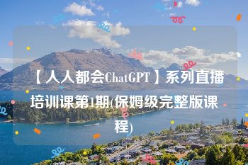 【人人都会ChatGPT】系列直播培训课第1期(保姆级完整版课程)