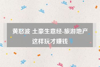 黄怒波 土豪生意经-旅游地产这样玩才赚钱