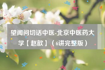 望闻问切话中医-北京中医药大学【赵歆】（6讲完整版）