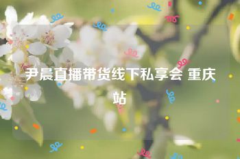 尹晨直播带货线下私享会 重庆站