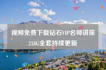视频免费下载钻石VIP名师讲座218G全套持续更新
