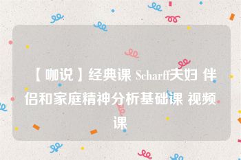 【咖说】经典课 Scharff夫妇 伴侣和家庭精神分析基础课 视频课