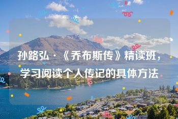 孙路弘·《乔布斯传》精读班，学习阅读个人传记的具体方法