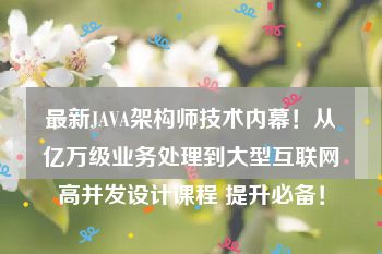 最新JAVA架构师技术内幕！从亿万级业务处理到大型互联网高并发设计课程 提升必备！