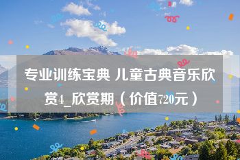 专业训练宝典 儿童古典音乐欣赏4_欣赏期（价值720元）