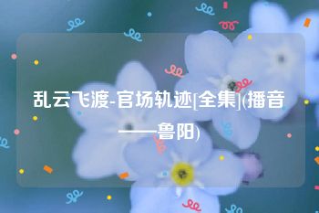乱云飞渡-官场轨迹[全集](播音——鲁阳)