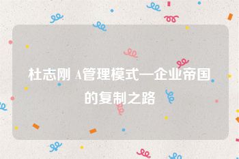 杜志刚 A管理模式—企业帝国的复制之路