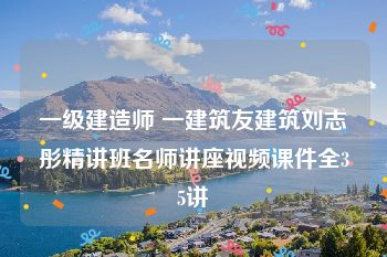 一级建造师 一建筑友建筑刘志彤精讲班名师讲座视频课件全35讲