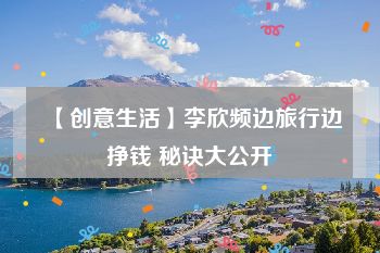 【创意生活】李欣频边旅行边挣钱 秘诀大公开