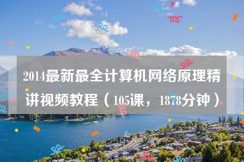 2014最新最全计算机网络原理精讲视频教程（105课，1878分钟）