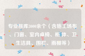 专业族库3000余个（含施工场布、门窗、室内桌椅、柜 体、卫生洁具、围栏、雨棚等）