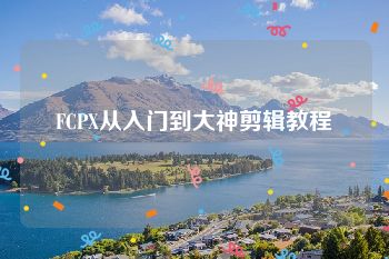 FCPX从入门到大神剪辑教程