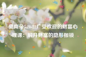 奥南朵5.20-22广受欢迎的财富心理课：解开财富的隐形枷锁