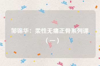 邹锦华：柔性无痛正骨系列课（一）