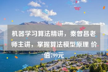 机器学习算法精讲，秦曾昌老师主讲，掌握算法模型原理 价值799元