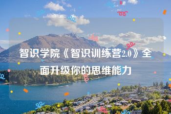 智识学院《智识训练营2.0》全面升级你的思维能力