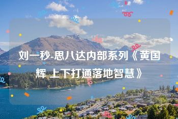 刘一秒-思八达内部系列《黄国辉 上下打通落地智慧》