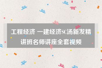 工程经济 一建经济SC汤新发精讲班名师讲座全套视频