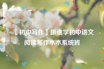 【初中写作】跟谁学初中语文阅读写作木木系统班