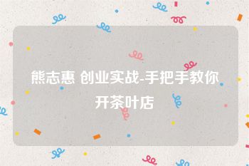 熊志惠 创业实战-手把手教你开茶叶店