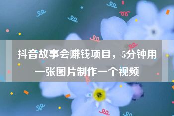 抖音故事会赚钱项目，5分钟用一张图片制作一个视频