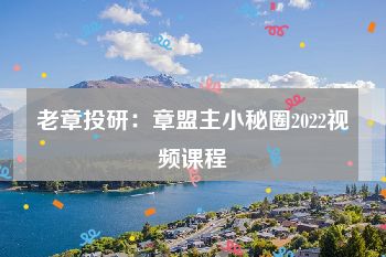 老章投研：章盟主小秘圈2022视频课程