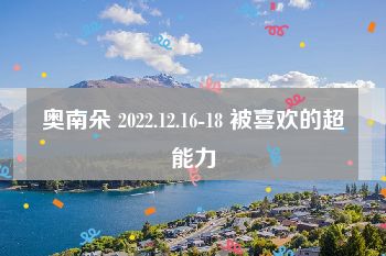 奥南朵 2022.12.16-18 被喜欢的超能力