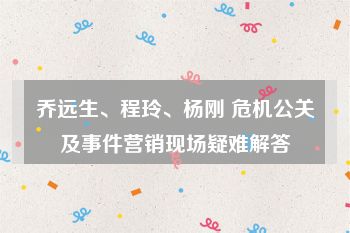 乔远生、程玲、杨刚 危机公关及事件营销现场疑难解答