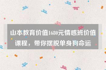 山本教育价值1680元情感班价值课程，带你摆脱单身狗命运