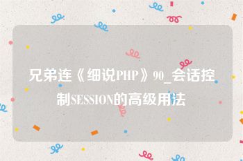 兄弟连《细说PHP》90_会话控制SESSION的高级用法