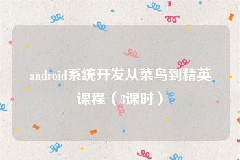 android系统开发从菜鸟到精英课程（3课时）
