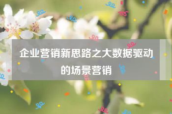 企业营销新思路之大数据驱动的场景营销