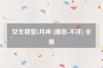 女生寝室5月神 [播音-不详] 全集